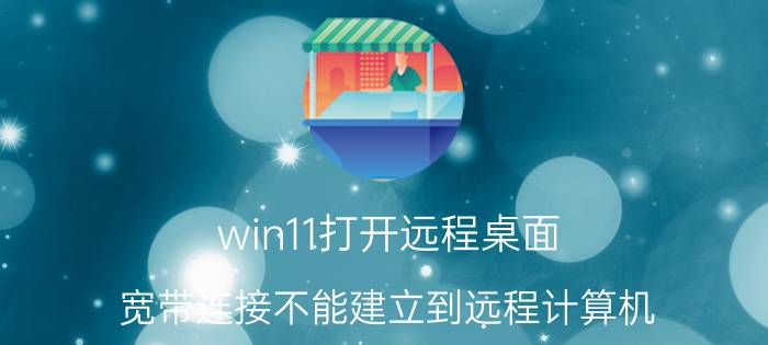 win11打开远程桌面 宽带连接不能建立到远程计算机？